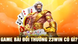 Game Bài Đổi Thưởng 23Win Có Gì