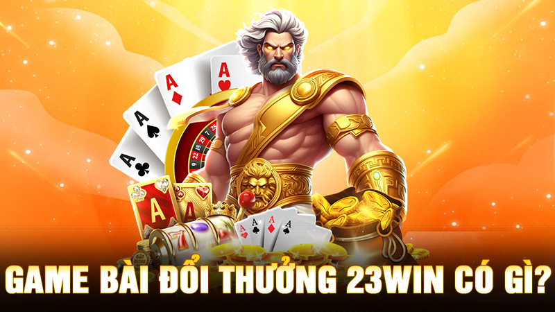 Game Bài Đổi Thưởng 23Win Có Gì